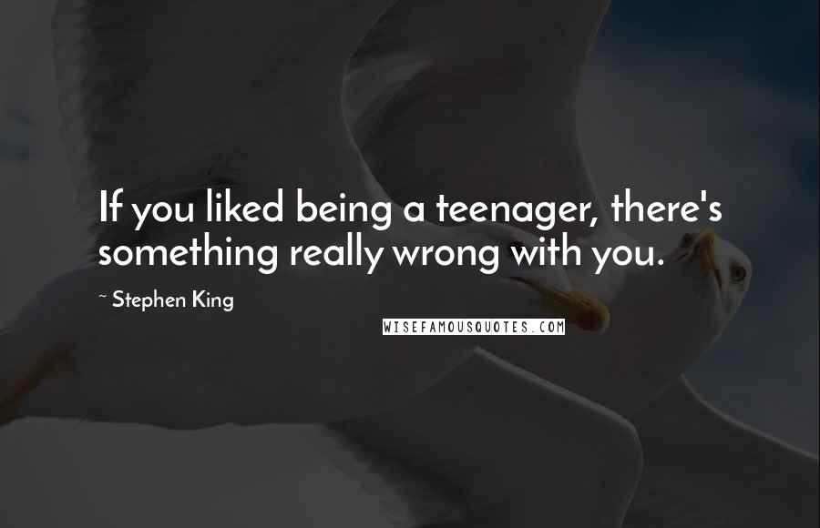 Stephen King Quotes: If you liked being a teenager, there's something really wrong with you.