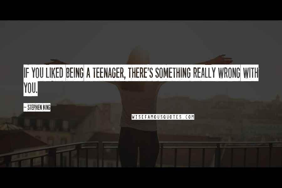 Stephen King Quotes: If you liked being a teenager, there's something really wrong with you.