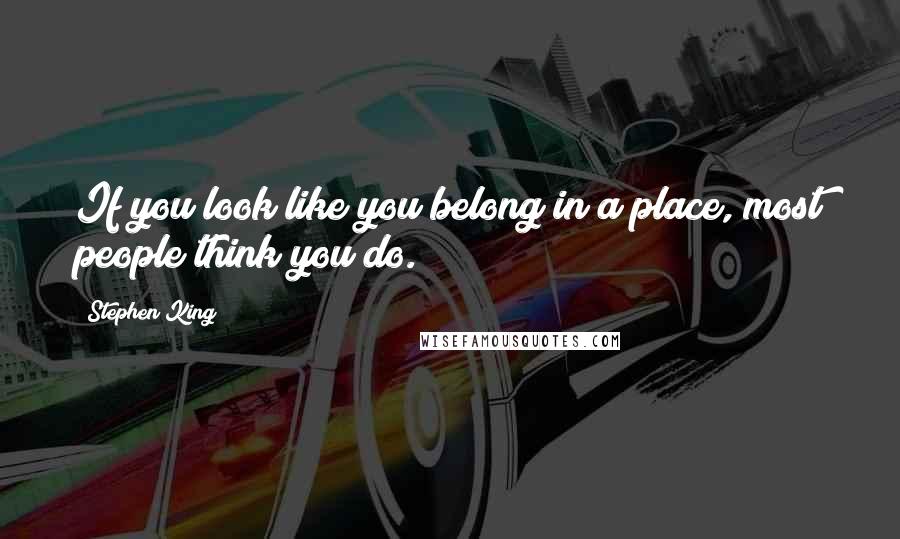Stephen King Quotes: If you look like you belong in a place, most people think you do.
