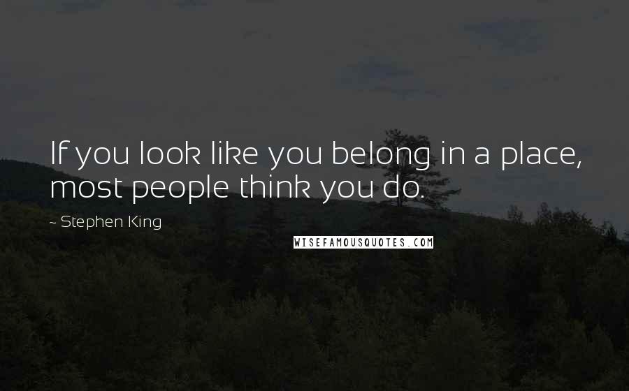 Stephen King Quotes: If you look like you belong in a place, most people think you do.