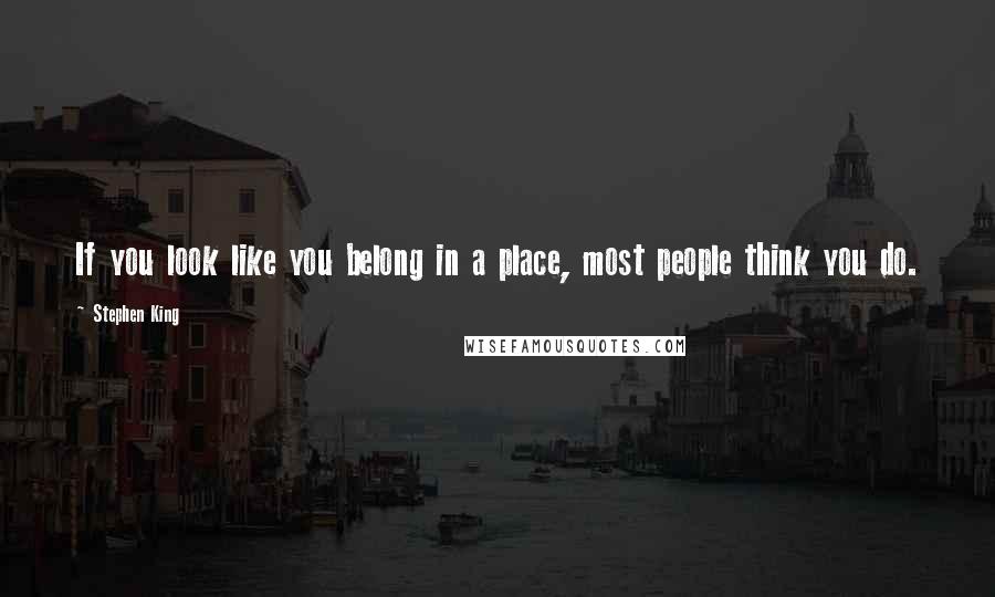 Stephen King Quotes: If you look like you belong in a place, most people think you do.