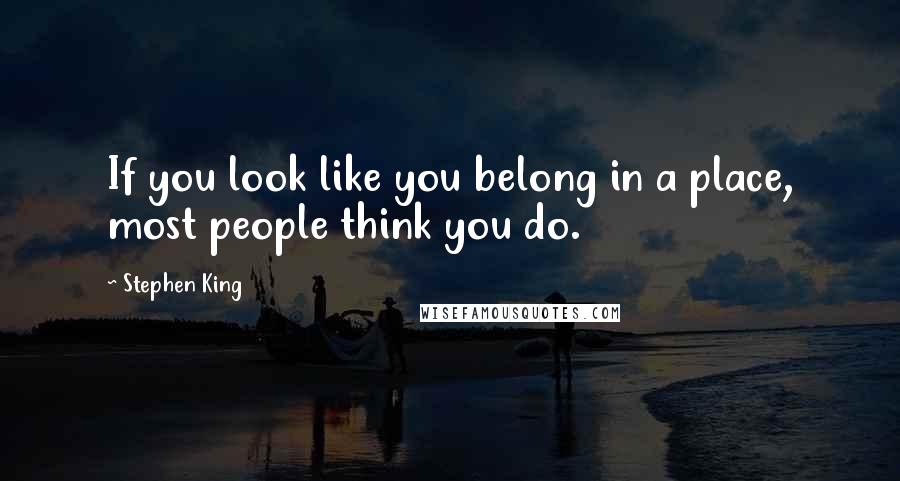 Stephen King Quotes: If you look like you belong in a place, most people think you do.