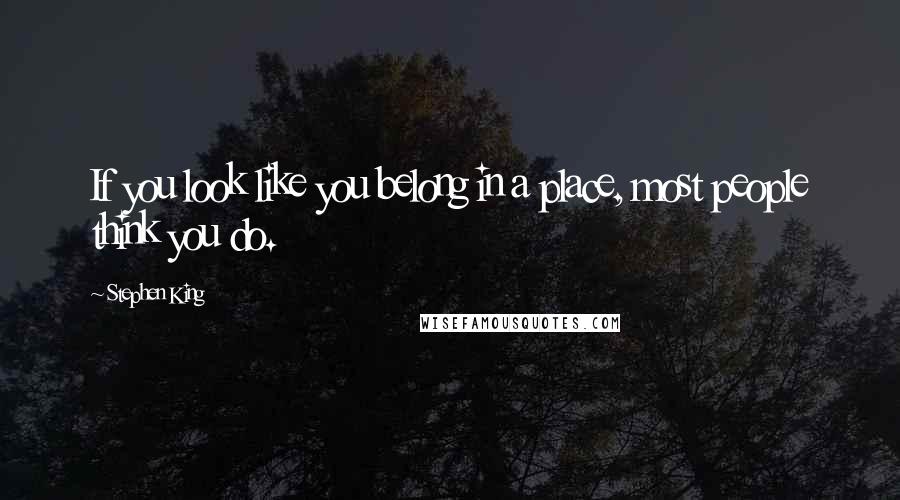 Stephen King Quotes: If you look like you belong in a place, most people think you do.