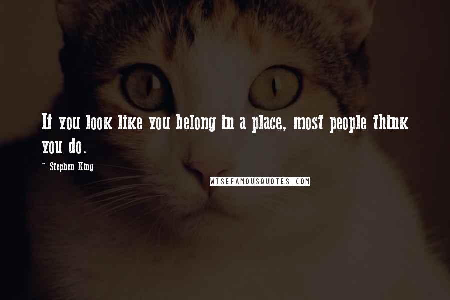 Stephen King Quotes: If you look like you belong in a place, most people think you do.