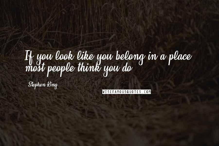 Stephen King Quotes: If you look like you belong in a place, most people think you do.