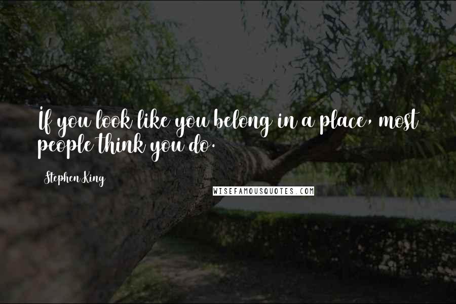 Stephen King Quotes: If you look like you belong in a place, most people think you do.