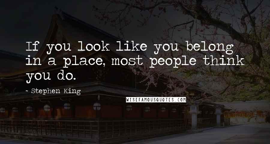 Stephen King Quotes: If you look like you belong in a place, most people think you do.