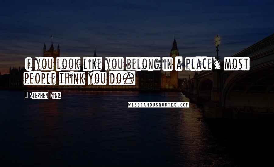 Stephen King Quotes: If you look like you belong in a place, most people think you do.