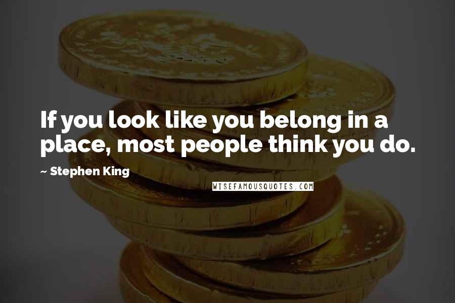 Stephen King Quotes: If you look like you belong in a place, most people think you do.