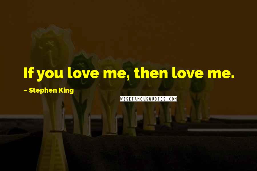 Stephen King Quotes: If you love me, then love me.