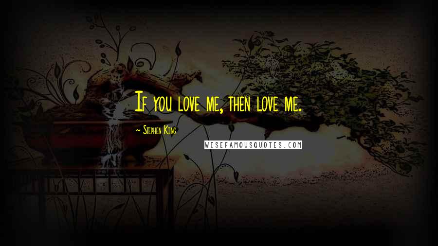 Stephen King Quotes: If you love me, then love me.