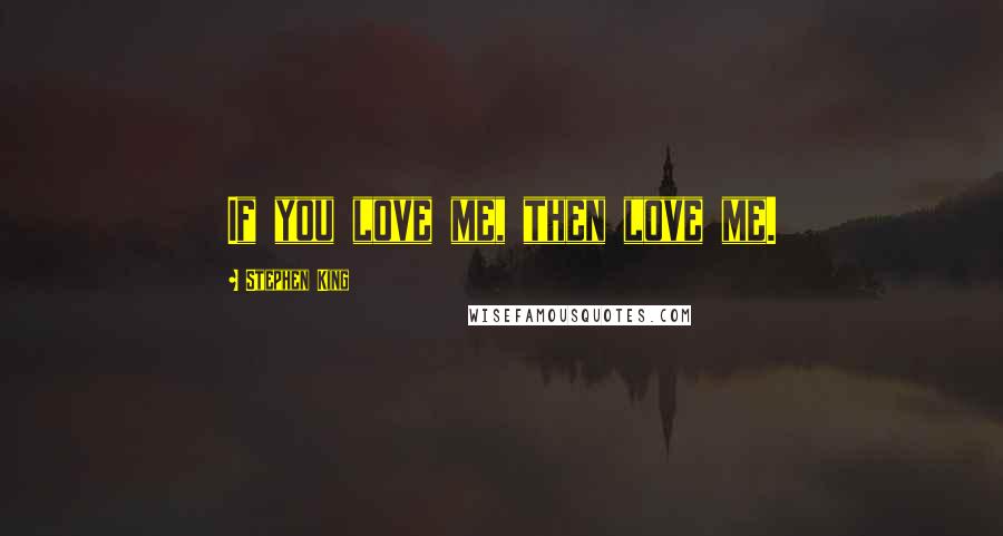 Stephen King Quotes: If you love me, then love me.