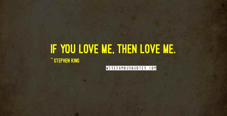 Stephen King Quotes: If you love me, then love me.