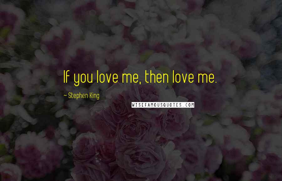 Stephen King Quotes: If you love me, then love me.