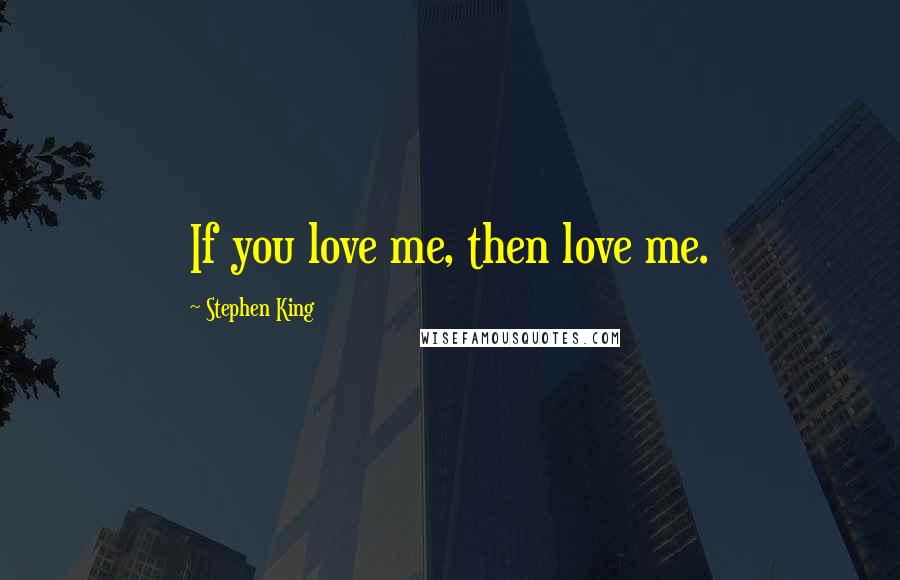 Stephen King Quotes: If you love me, then love me.