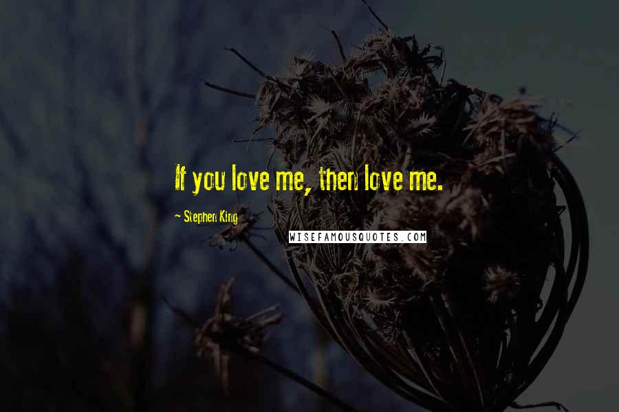 Stephen King Quotes: If you love me, then love me.