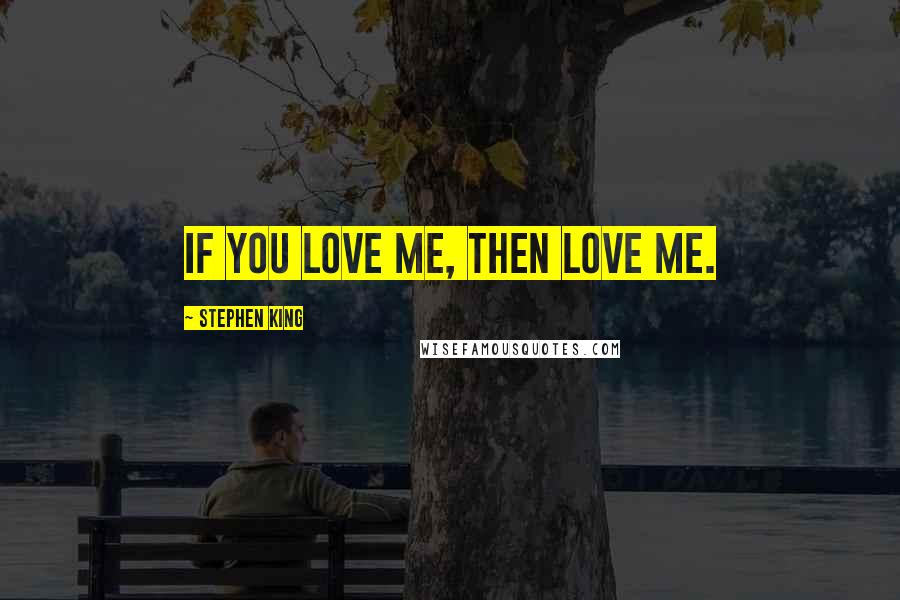 Stephen King Quotes: If you love me, then love me.