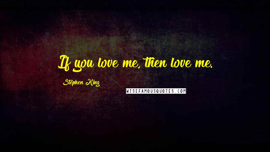 Stephen King Quotes: If you love me, then love me.