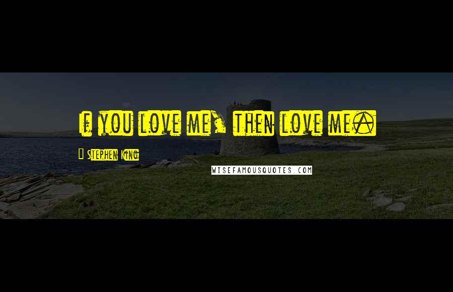 Stephen King Quotes: If you love me, then love me.