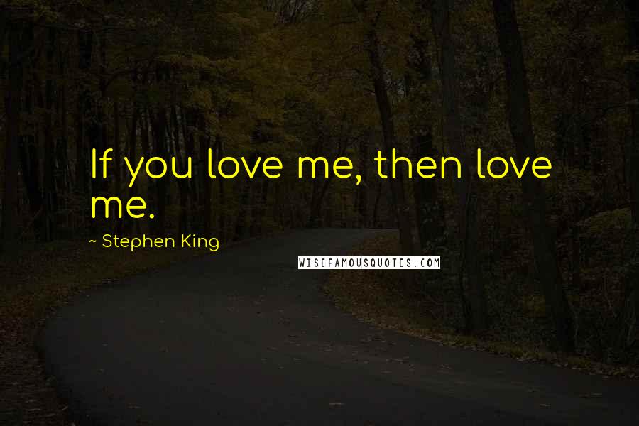 Stephen King Quotes: If you love me, then love me.