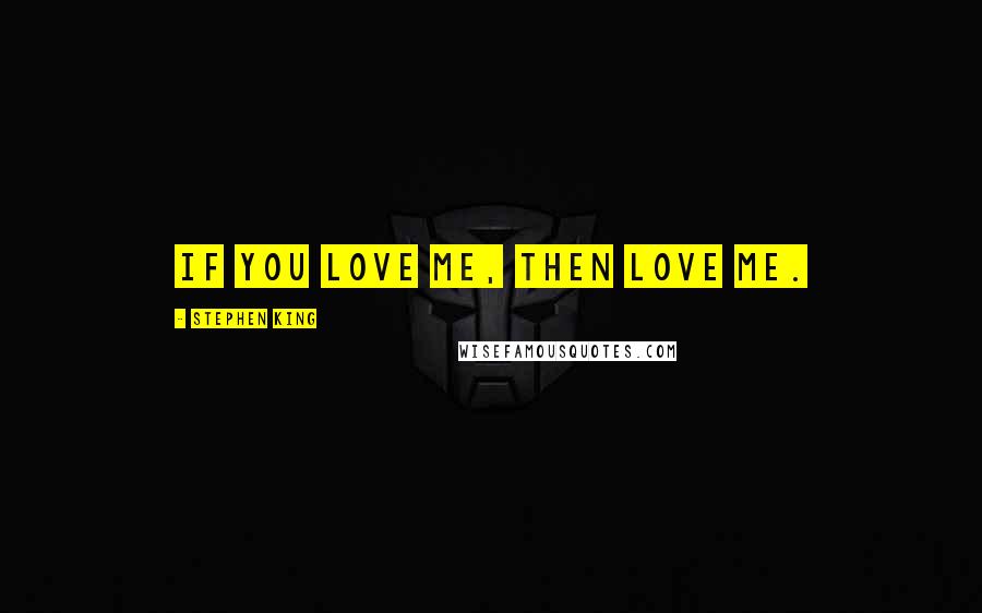 Stephen King Quotes: If you love me, then love me.