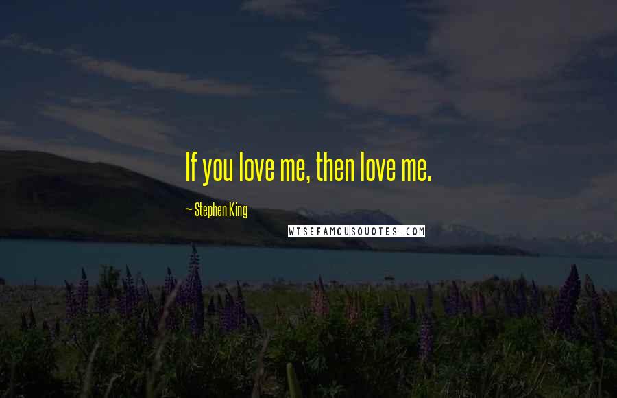 Stephen King Quotes: If you love me, then love me.