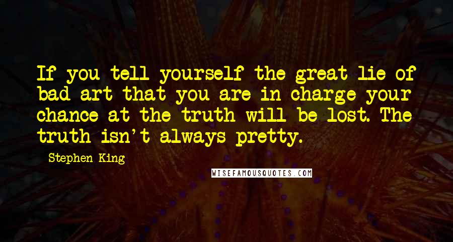 Stephen King Quotes: If you tell yourself the great lie of bad art-that you are in charge-your chance at the truth will be lost. The truth isn't always pretty.