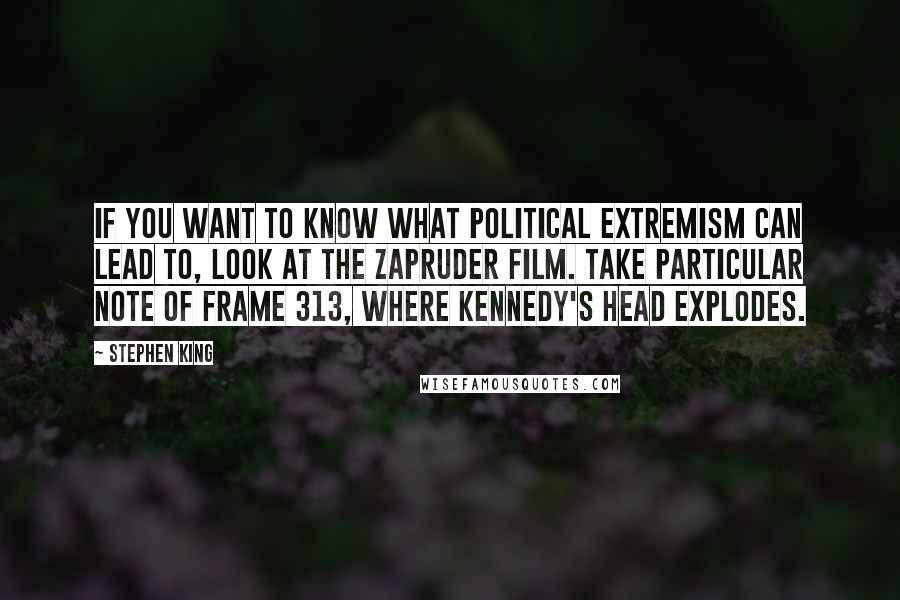 Stephen King Quotes: If you want to know what political extremism can lead to, look at the Zapruder film. Take particular note of frame 313, where Kennedy's head explodes.