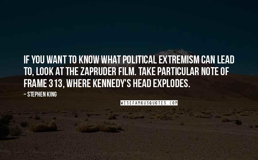 Stephen King Quotes: If you want to know what political extremism can lead to, look at the Zapruder film. Take particular note of frame 313, where Kennedy's head explodes.