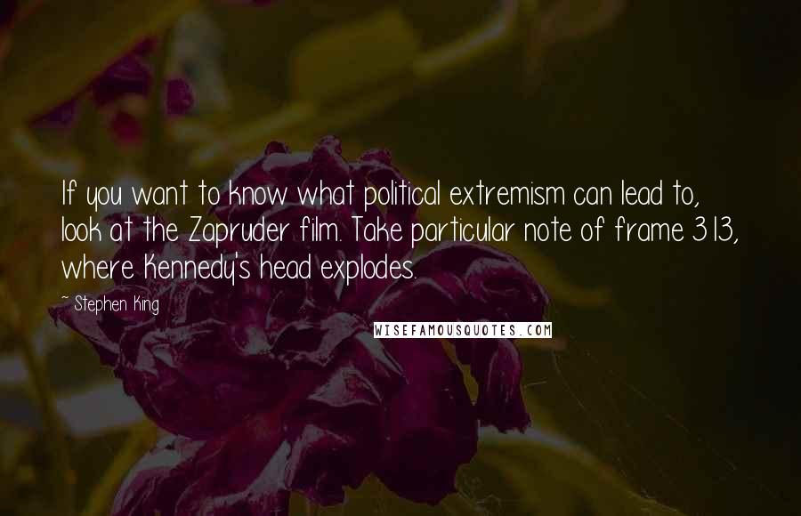Stephen King Quotes: If you want to know what political extremism can lead to, look at the Zapruder film. Take particular note of frame 313, where Kennedy's head explodes.