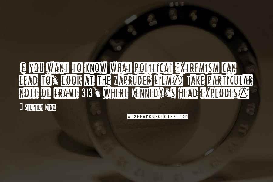 Stephen King Quotes: If you want to know what political extremism can lead to, look at the Zapruder film. Take particular note of frame 313, where Kennedy's head explodes.
