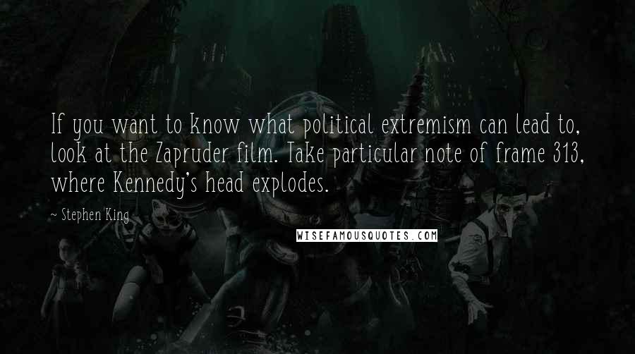 Stephen King Quotes: If you want to know what political extremism can lead to, look at the Zapruder film. Take particular note of frame 313, where Kennedy's head explodes.