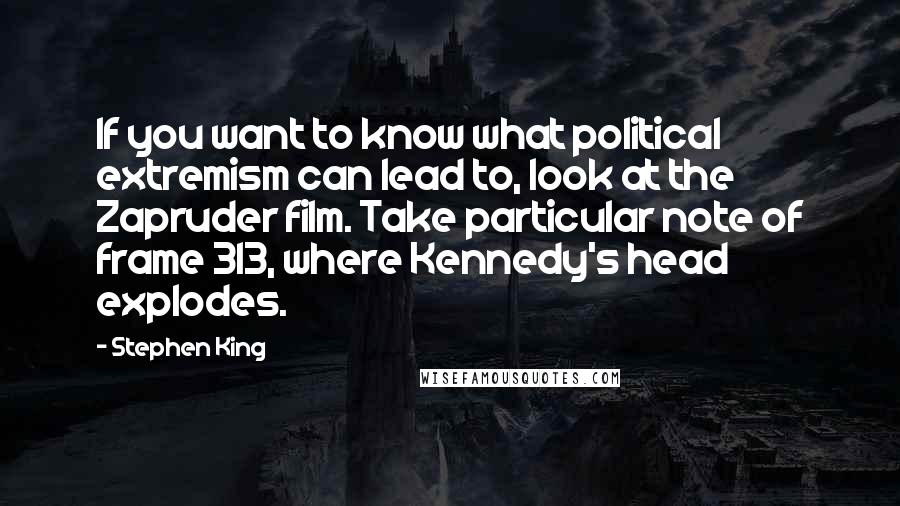 Stephen King Quotes: If you want to know what political extremism can lead to, look at the Zapruder film. Take particular note of frame 313, where Kennedy's head explodes.