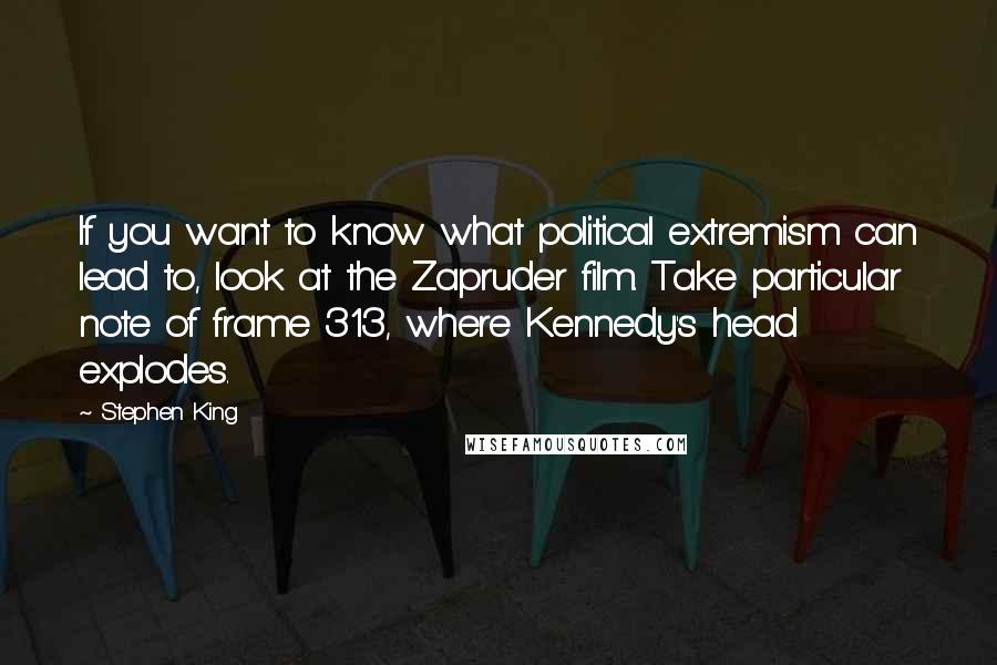 Stephen King Quotes: If you want to know what political extremism can lead to, look at the Zapruder film. Take particular note of frame 313, where Kennedy's head explodes.
