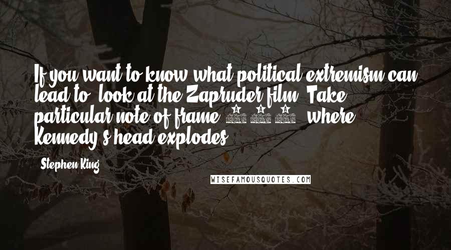 Stephen King Quotes: If you want to know what political extremism can lead to, look at the Zapruder film. Take particular note of frame 313, where Kennedy's head explodes.