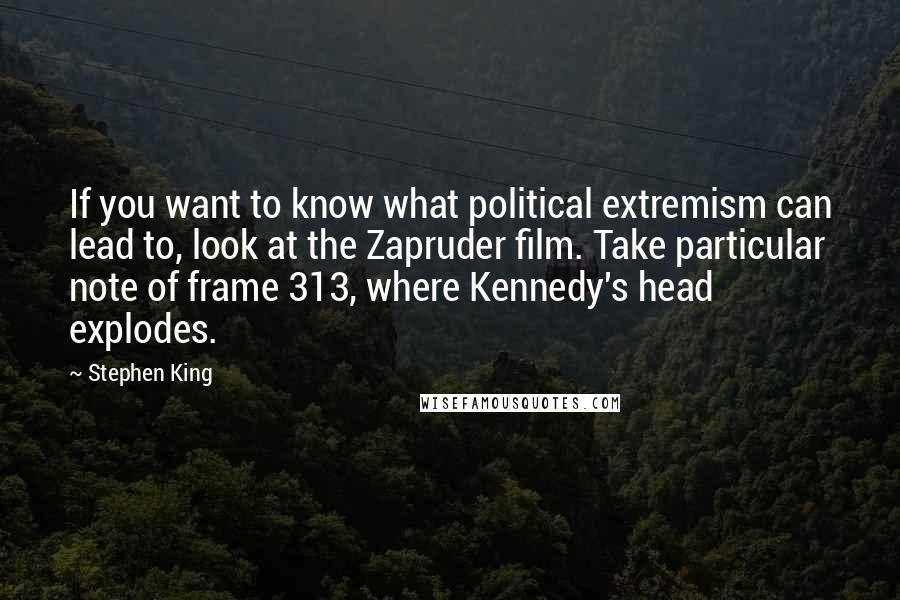 Stephen King Quotes: If you want to know what political extremism can lead to, look at the Zapruder film. Take particular note of frame 313, where Kennedy's head explodes.