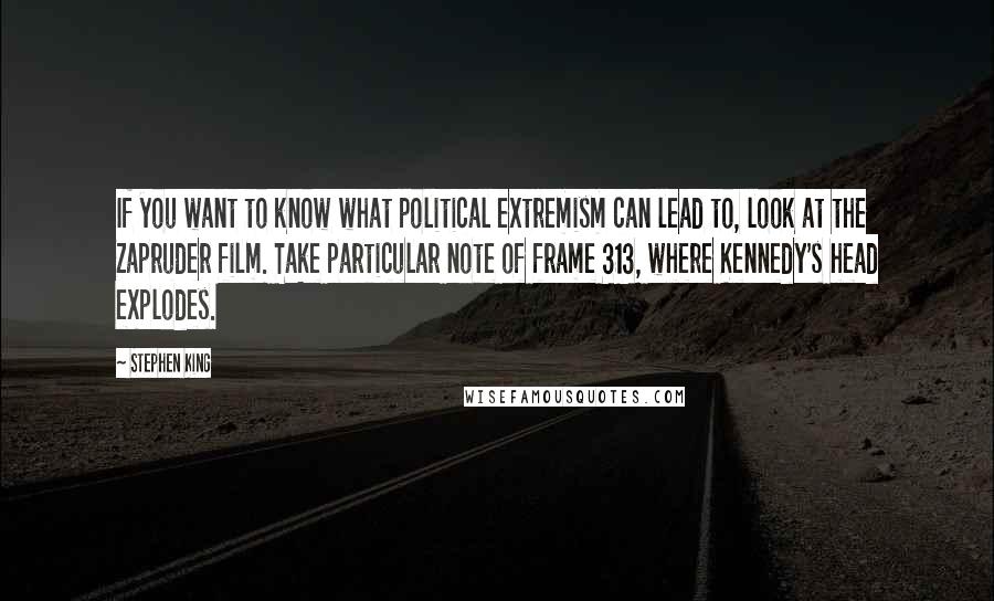 Stephen King Quotes: If you want to know what political extremism can lead to, look at the Zapruder film. Take particular note of frame 313, where Kennedy's head explodes.