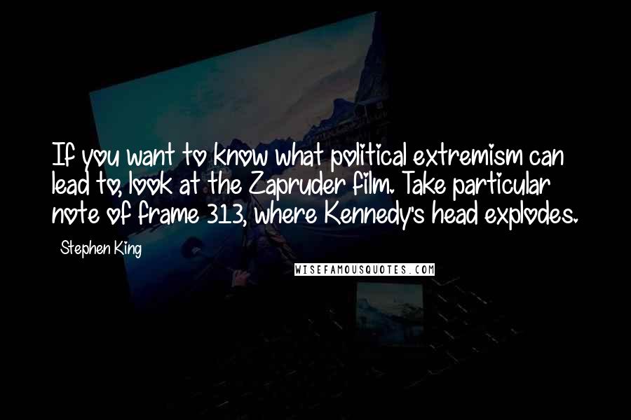 Stephen King Quotes: If you want to know what political extremism can lead to, look at the Zapruder film. Take particular note of frame 313, where Kennedy's head explodes.