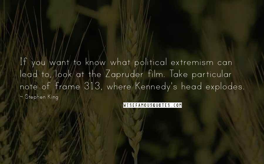 Stephen King Quotes: If you want to know what political extremism can lead to, look at the Zapruder film. Take particular note of frame 313, where Kennedy's head explodes.
