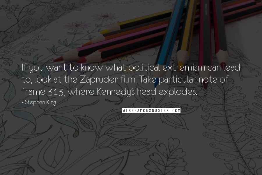 Stephen King Quotes: If you want to know what political extremism can lead to, look at the Zapruder film. Take particular note of frame 313, where Kennedy's head explodes.