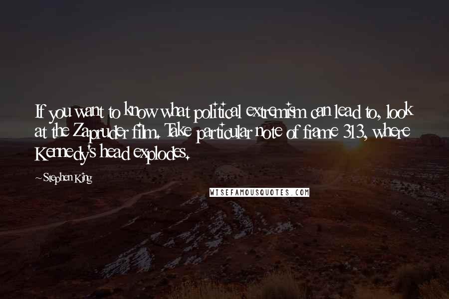 Stephen King Quotes: If you want to know what political extremism can lead to, look at the Zapruder film. Take particular note of frame 313, where Kennedy's head explodes.