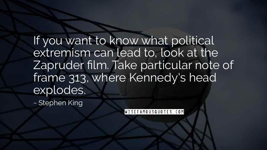 Stephen King Quotes: If you want to know what political extremism can lead to, look at the Zapruder film. Take particular note of frame 313, where Kennedy's head explodes.