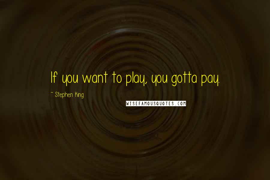 Stephen King Quotes: If you want to play, you gotta pay.