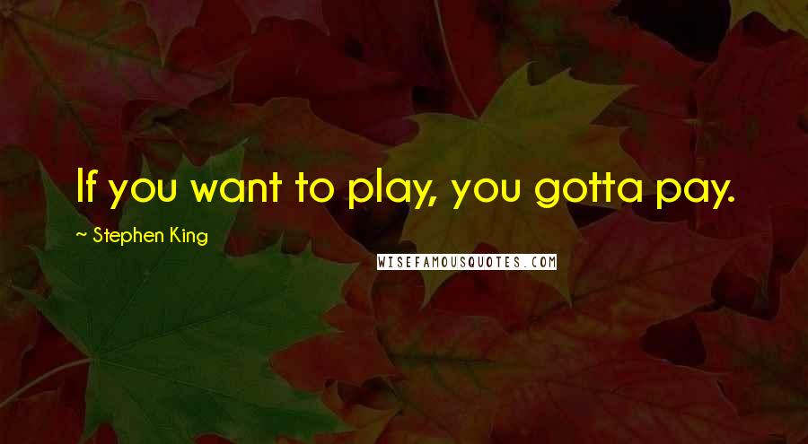 Stephen King Quotes: If you want to play, you gotta pay.