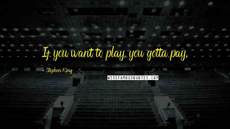 Stephen King Quotes: If you want to play, you gotta pay.