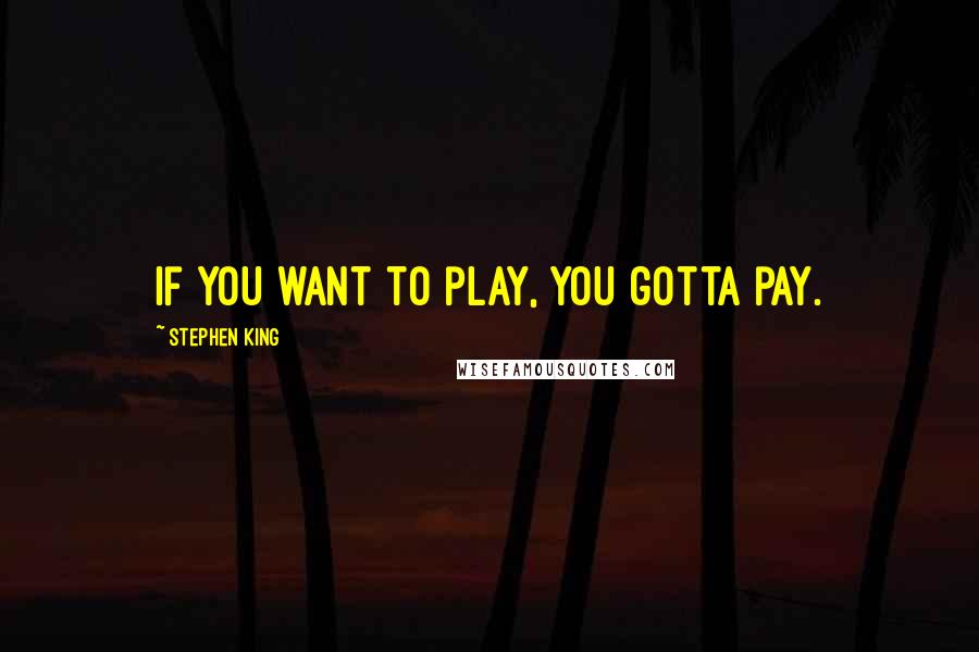 Stephen King Quotes: If you want to play, you gotta pay.