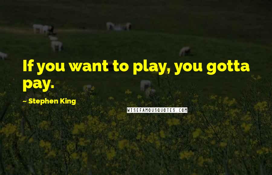 Stephen King Quotes: If you want to play, you gotta pay.