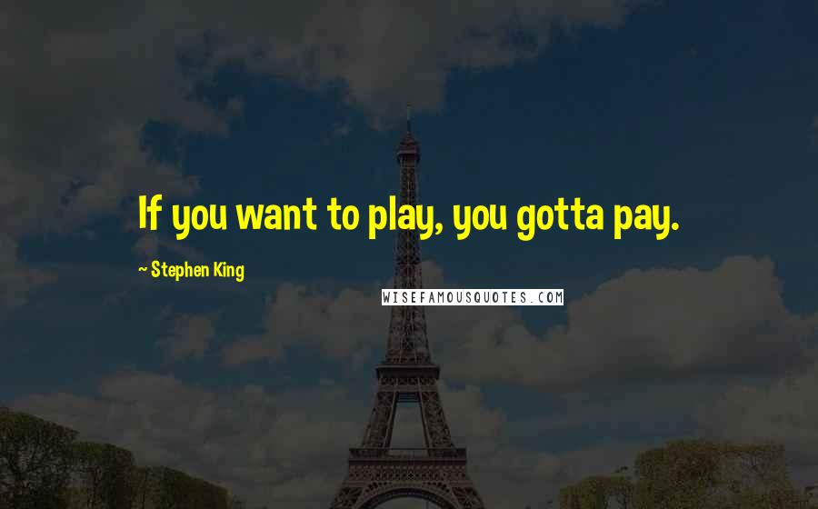 Stephen King Quotes: If you want to play, you gotta pay.