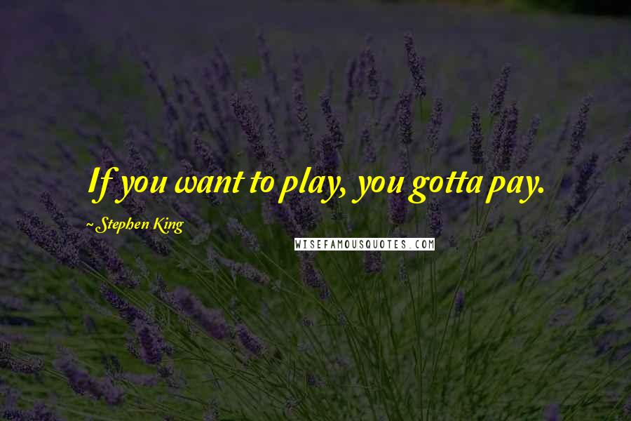 Stephen King Quotes: If you want to play, you gotta pay.