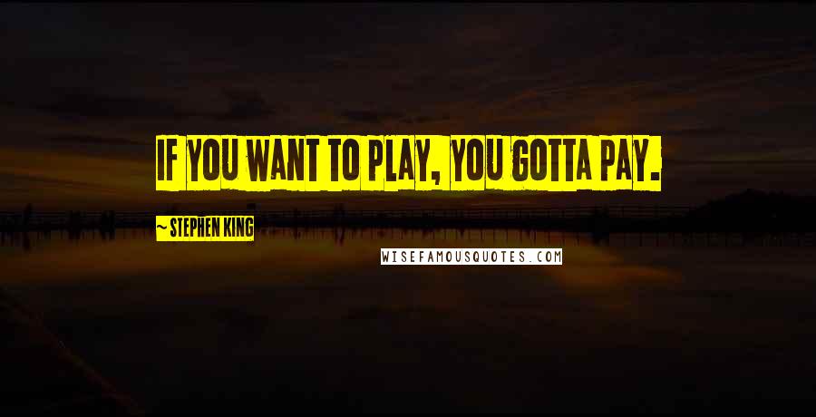 Stephen King Quotes: If you want to play, you gotta pay.